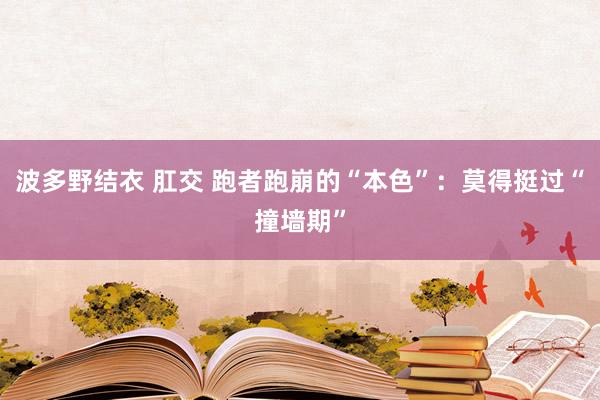 波多野结衣 肛交 跑者跑崩的“本色”：莫得挺过“撞墙期”