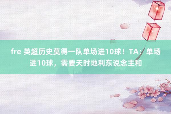fre 英超历史莫得一队单场进10球！TA：单场进10球，需要天时地利东说念主和