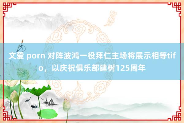 文爱 porn 对阵波鸿一役拜仁主场将展示相等tifo，以庆祝俱乐部建树125周年