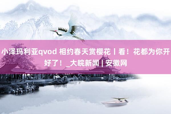 小泽玛利亚qvod 相约春天赏樱花丨看！花都为你开好了！_大皖新闻 | 安徽网