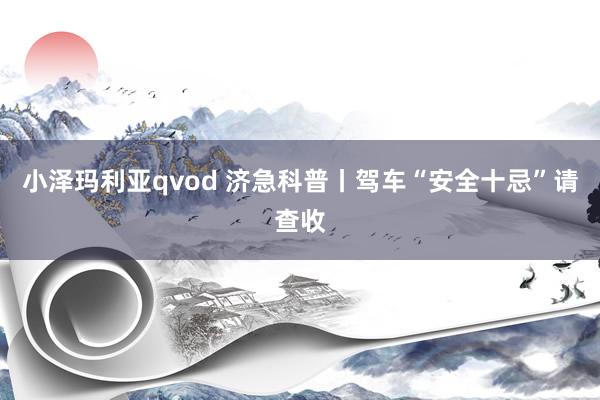 小泽玛利亚qvod 济急科普丨驾车“安全十忌”请查收