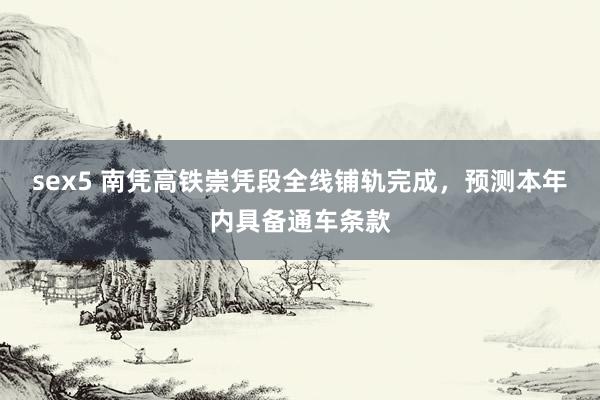 sex5 南凭高铁崇凭段全线铺轨完成，预测本年内具备通车条款