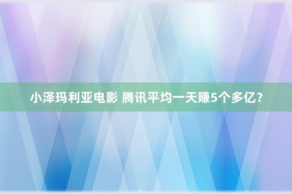小泽玛利亚电影 腾讯平均一天赚5个多亿？