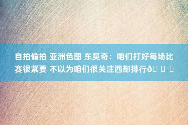 自拍偷拍 亚洲色图 东契奇：咱们打好每场比赛很紧要 不以为咱们很关注西部排行😎