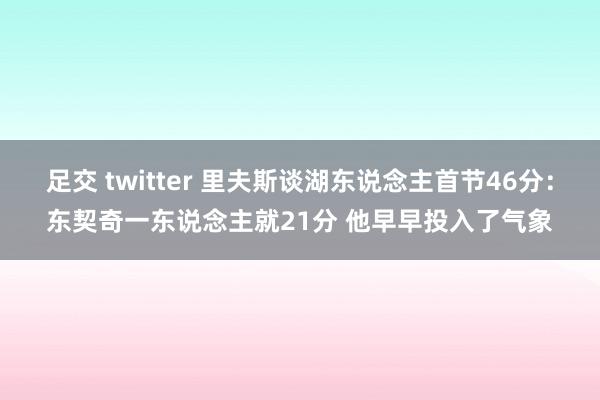 足交 twitter 里夫斯谈湖东说念主首节46分：东契奇一东说念主就21分 他早早投入了气象