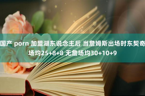 国产 porn 加盟湖东说念主后 当詹姆斯出场时东契奇场均25+8+8 无詹场均30+10+9