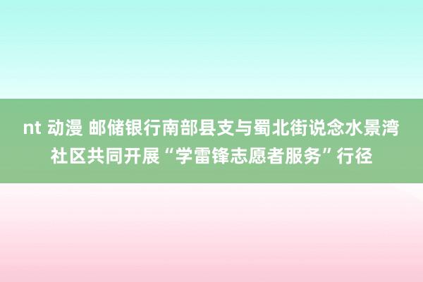 nt 动漫 邮储银行南部县支与蜀北街说念水景湾社区共同开展“学雷锋志愿者服务”行径
