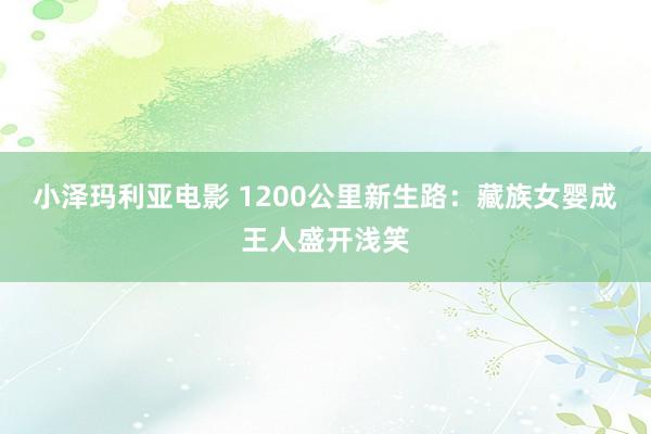小泽玛利亚电影 1200公里新生路：藏族女婴成王人盛开浅笑