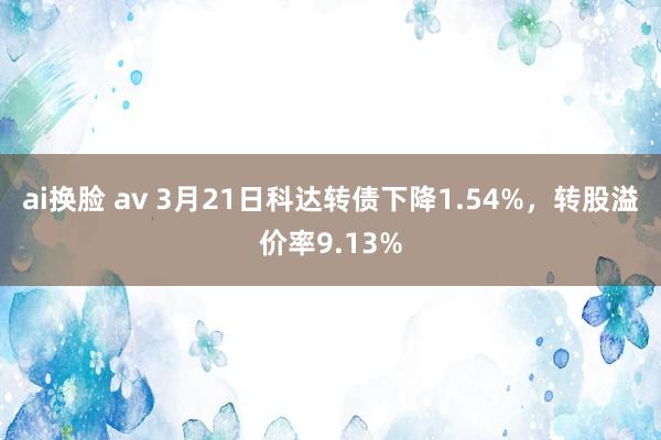 ai换脸 av 3月21日科达转债下降1.54%，转股溢价率9.13%