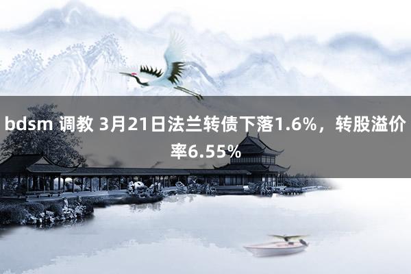 bdsm 调教 3月21日法兰转债下落1.6%，转股溢价率6.55%