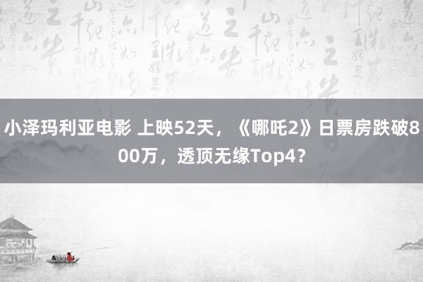 小泽玛利亚电影 上映52天，《哪吒2》日票房跌破800万，透顶无缘Top4？