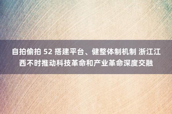 自拍偷拍 52 搭建平台、健整体制机制 浙江江西不时推动科技革命和产业革命深度交融