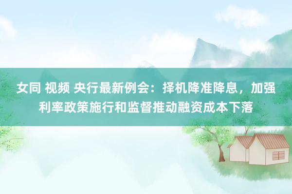 女同 视频 央行最新例会：择机降准降息，加强利率政策施行和监督推动融资成本下落