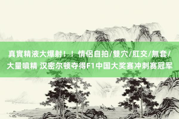 真實精液大爆射！！情侶自拍/雙穴/肛交/無套/大量噴精 汉密尔顿夺得F1中国大奖赛冲刺赛冠军