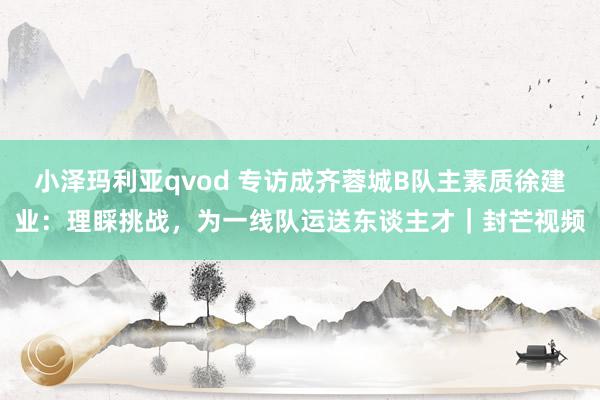 小泽玛利亚qvod 专访成齐蓉城B队主素质徐建业：理睬挑战，为一线队运送东谈主才｜封芒视频