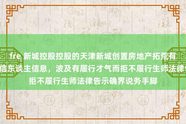 fre 新城控股控股的天津新城创置房地产拓荒有限公司新增1条失信东谈主信息，波及有履行才气而拒不履行生师法律告示确界说务手脚