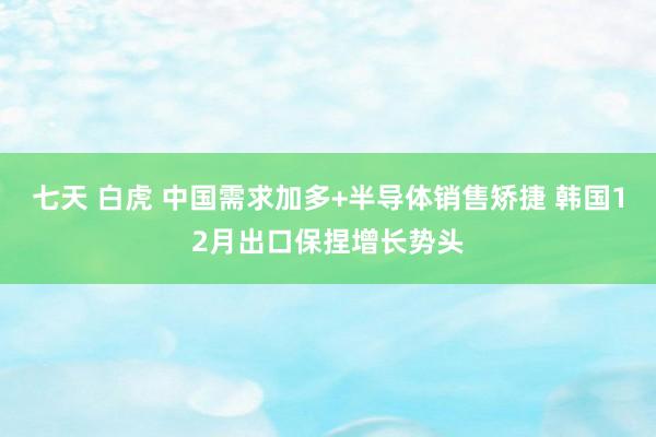 七天 白虎 中国需求加多+半导体销售矫捷 韩国12月出口保捏增长势头