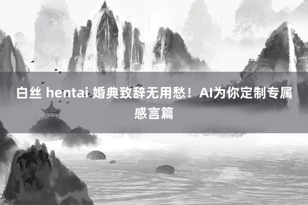 白丝 hentai 婚典致辞无用愁！AI为你定制专属感言篇