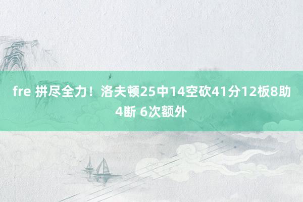 fre 拼尽全力！洛夫顿25中14空砍41分12板8助4断 6次额外