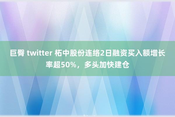 巨臀 twitter 柘中股份连络2日融资买入额增长率超50%，多头加快建仓
