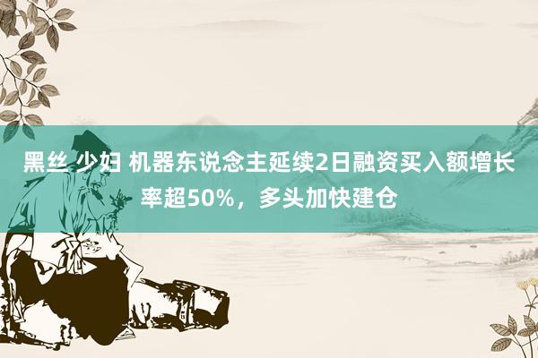 黑丝 少妇 机器东说念主延续2日融资买入额增长率超50%，多头加快建仓