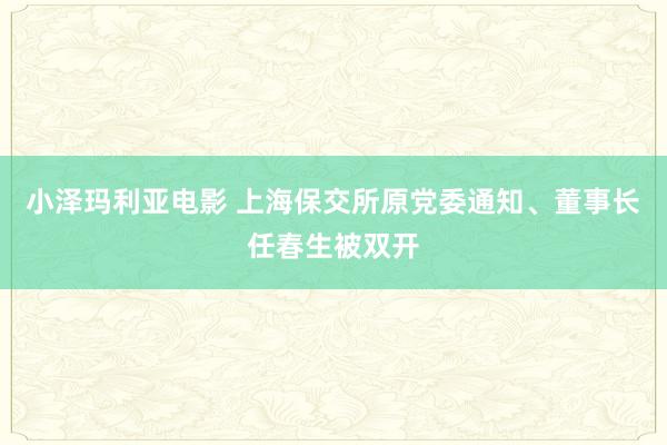 小泽玛利亚电影 上海保交所原党委通知、董事长任春生被双开