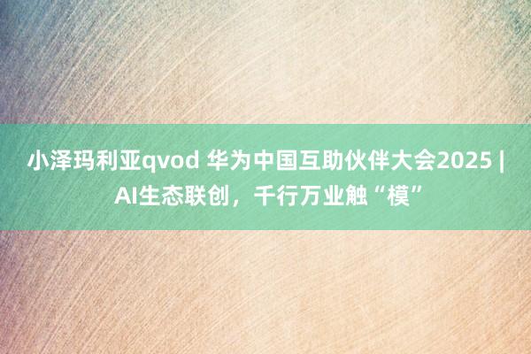 小泽玛利亚qvod 华为中国互助伙伴大会2025 | AI生态联创，千行万业触“模”