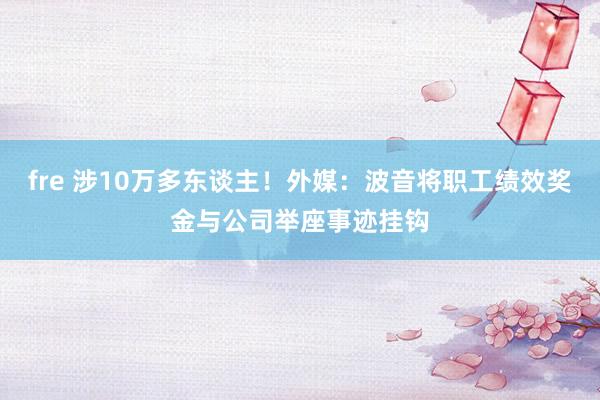 fre 涉10万多东谈主！外媒：波音将职工绩效奖金与公司举座事迹挂钩