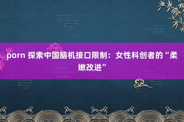 porn 探索中国脑机接口限制：女性科创者的“柔嫩改进”