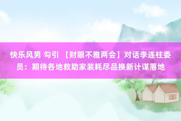 快乐风男 勾引 【财眼不雅两会】对话李连柱委员：期待各地救助家装耗尽品换新计谋落地