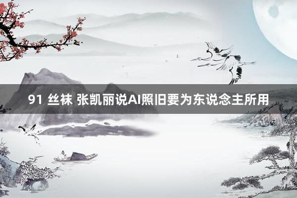 91 丝袜 张凯丽说AI照旧要为东说念主所用