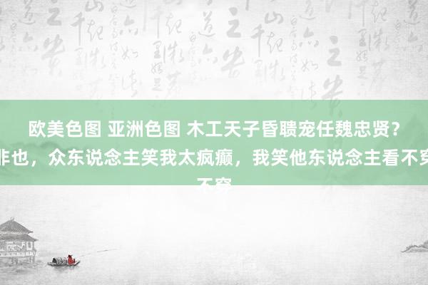 欧美色图 亚洲色图 木工天子昏聩宠任魏忠贤？非也，众东说念主笑我太疯癫，我笑他东说念主看不穿