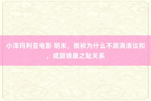 小泽玛利亚电影 明末，崇祯为什么不跟满清议和，或跟靖康之耻关系