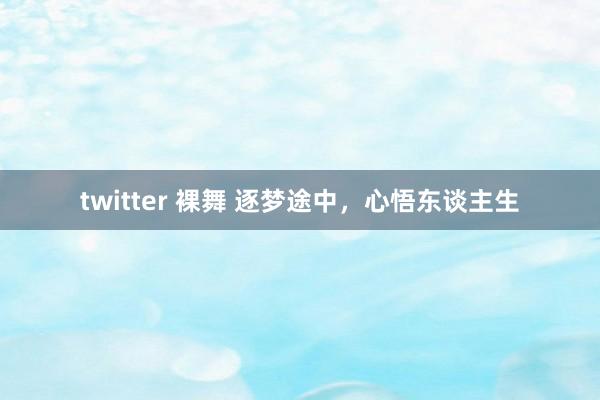 twitter 裸舞 逐梦途中，心悟东谈主生