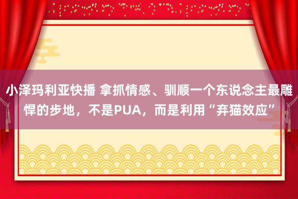 小泽玛利亚快播 拿抓情感、驯顺一个东说念主最雕悍的步地，不是PUA，而是利用“弃猫效应”