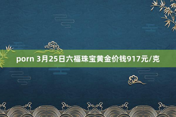 porn 3月25日六福珠宝黄金价钱917元/克