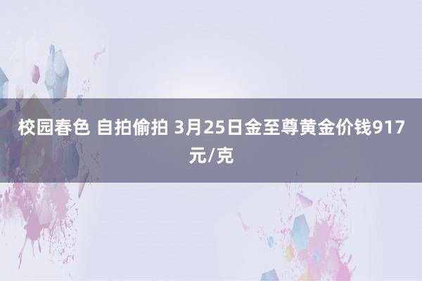 校园春色 自拍偷拍 3月25日金至尊黄金价钱917元/克