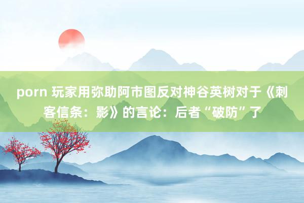 porn 玩家用弥助阿市图反对神谷英树对于《刺客信条：影》的言论：后者“破防”了