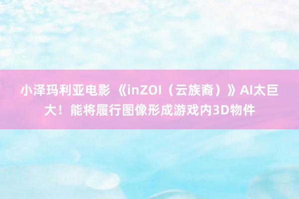 小泽玛利亚电影 《inZOI（云族裔）》AI太巨大！能将履行图像形成游戏内3D物件
