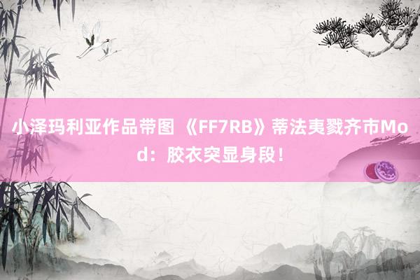 小泽玛利亚作品带图 《FF7RB》蒂法夷戮齐市Mod：胶衣突显身段！