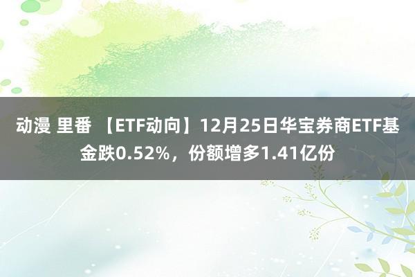 动漫 里番 【ETF动向】12月25日华宝券商ETF基金跌0.52%，份额增多1.41亿份