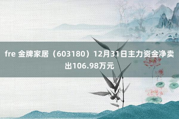 fre 金牌家居（603180）12月31日主力资金净卖出106.98万元
