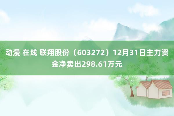 动漫 在线 联翔股份（603272）12月31日主力资金净卖出298.61万元