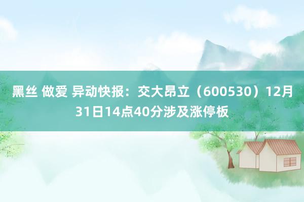 黑丝 做爱 异动快报：交大昂立（600530）12月31日14点40分涉及涨停板