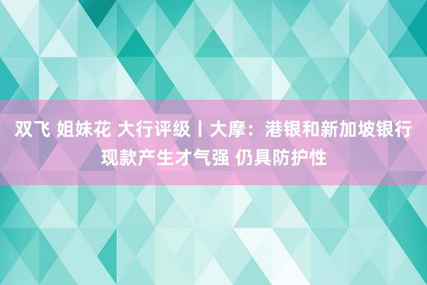 双飞 姐妹花 大行评级丨大摩：港银和新加坡银行现款产生才气强 仍具防护性