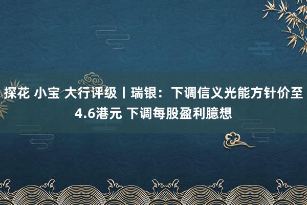 探花 小宝 大行评级丨瑞银：下调信义光能方针价至4.6港元 下调每股盈利臆想