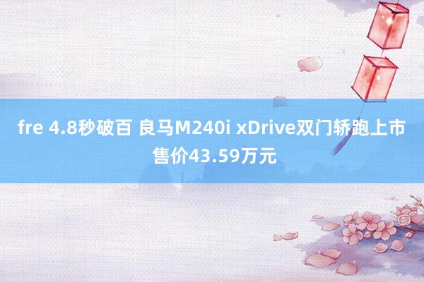 fre 4.8秒破百 良马M240i xDrive双门轿跑上市 售价43.59万元