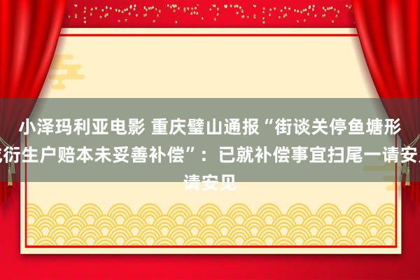 小泽玛利亚电影 重庆璧山通报“街谈关停鱼塘形成衍生户赔本未妥善补偿”：已就补偿事宜扫尾一请安见