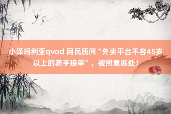 小泽玛利亚qvod 网民质问“外卖平台不容45岁以上的骑手接单”，被照章惩处！