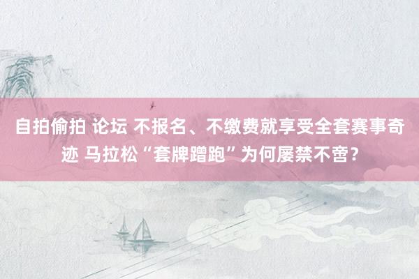 自拍偷拍 论坛 不报名、不缴费就享受全套赛事奇迹 马拉松“套牌蹭跑”为何屡禁不啻？